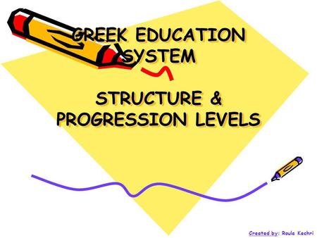 GREEK EDUCATION SYSTEM STRUCTURE & PROGRESSION LEVELS Created by: Roula Kechri.