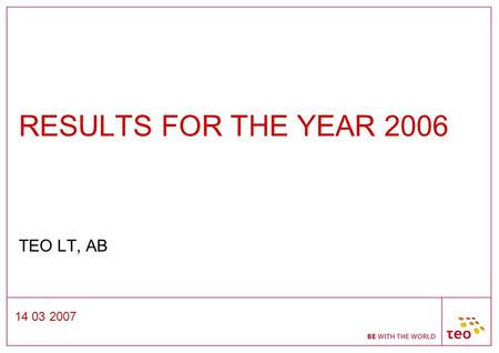 14 03 2007 RESULTS FOR THE YEAR 2006 TEO LT, AB. 14 03 2007 HIGHLIGHTS - YEAR 2006 Changed its name to TEO LT, AB Introduced new sub-brands for its main.