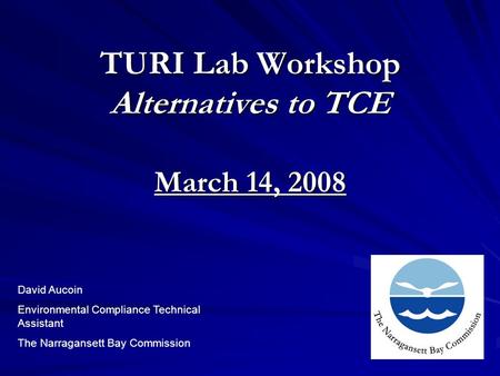 TURI Lab Workshop Alternatives to TCE March 14, 2008 David Aucoin Environmental Compliance Technical Assistant The Narragansett Bay Commission.