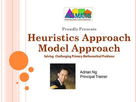 Proudly Presents Heuristics Approach Model Approach Solving Challenging Primary Mathematical Problems Adrian Ng Principal Trainer.