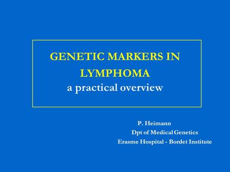 GENETIC MARKERS IN LYMPHOMA a practical overview P. Heimann Dpt of Medical Genetics Erasme Hospital - Bordet Institute.