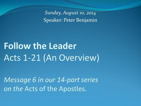 Follow the Leader Acts 1-21 (An Overview) Message 6 in our 14-part series on the Acts of the Apostles. Sunday, August 10, 2014 Speaker: Peter Benjamin.