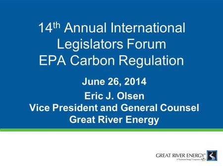14 th Annual International Legislators Forum EPA Carbon Regulation June 26, 2014 Eric J. Olsen Vice President and General Counsel Great River Energy.