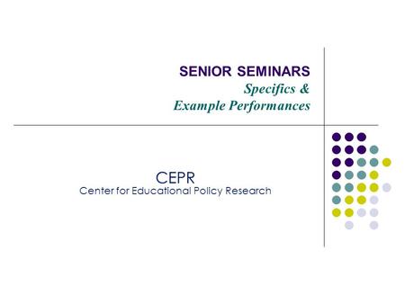 SENIOR SEMINARS Specifics & Example Performances CEPR Center for Educational Policy Research.