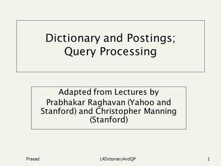 PrasadL4DictonaryAndQP1 Dictionary and Postings; Query Processing Adapted from Lectures by Prabhakar Raghavan (Yahoo and Stanford) and Christopher Manning.