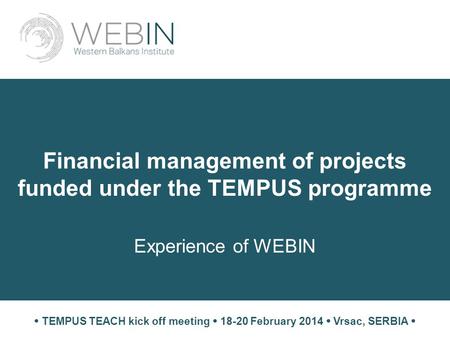 Financial management of projects funded under the TEMPUS programme Experience of WEBIN  TEMPUS TEACH kick off meeting  18-20 February 2014  Vrsac, SERBIA.
