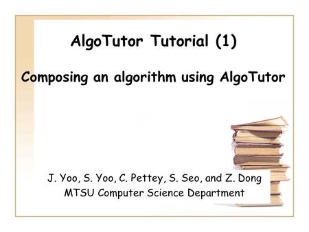 AlgoTutor Tutorial (1) Composing an algorithm using AlgoTutor J. Yoo, S. Yoo, C. Pettey, S. Seo, and Z. Dong MTSU Computer Science Department.