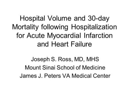 Hospital Volume and 30-day Mortality following Hospitalization for Acute Myocardial Infarction and Heart Failure Joseph S. Ross, MD, MHS Mount Sinai School.