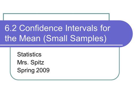 6.2 Confidence Intervals for the Mean (Small Samples) Statistics Mrs. Spitz Spring 2009.