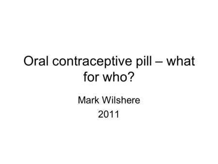 Oral contraceptive pill – what for who? Mark Wilshere 2011.
