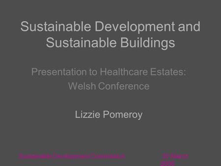 30 March 2006 Sustainable Development Commission Sustainable Development and Sustainable Buildings Presentation to Healthcare Estates: Welsh Conference.