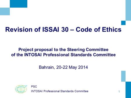 1 Revision of ISSAI 30 – Code of Ethics Project proposal to the Steering Committee of the INTOSAI Professional Standards Committee Bahrain, 20-22 May 2014.