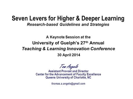 Seven Levers for Higher & Deeper Learning Research-based Guidelines and Strategies A Keynote Session at the University of Guelph’s 27 th Annual Teaching.