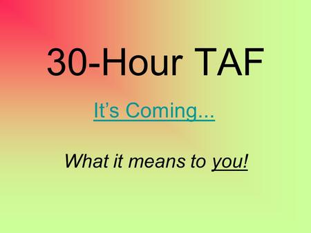 30-Hour TAF It’s Coming... What it means to you!