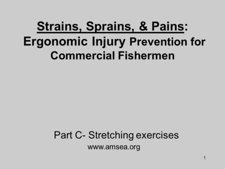 1 Strains, Sprains, & Pains: Ergonomic Injury Prevention for Commercial Fishermen www.amsea.org Part C- Stretching exercises.