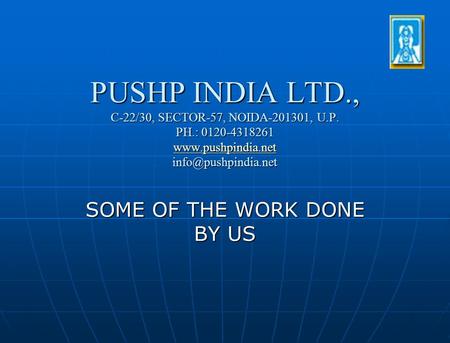 PUSHP INDIA LTD., C-22/30, SECTOR-57, NOIDA-201301, U.P. PH.: 0120-4318261   SOME OF THE WORK DONE.