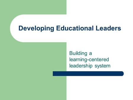 Developing Educational Leaders Building a learning-centered leadership system.