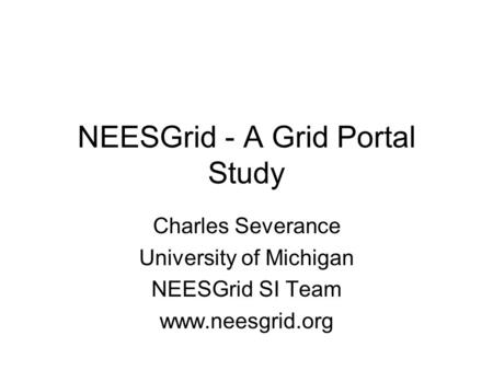 NEESGrid - A Grid Portal Study Charles Severance University of Michigan NEESGrid SI Team www.neesgrid.org.