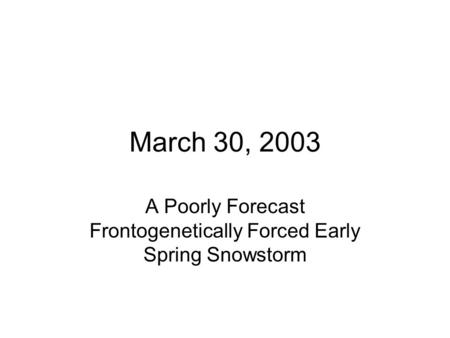 March 30, 2003 A Poorly Forecast Frontogenetically Forced Early Spring Snowstorm.