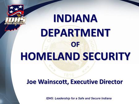 INDIANA DEPARTMENT OF HOMELAND SECURITY Joe Wainscott, Executive Director IDHS: Leadership for a Safe and Secure Indiana.