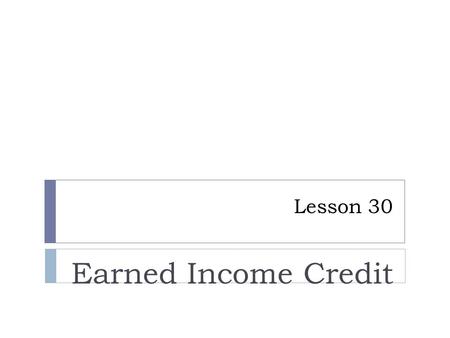 Lesson 30 Earned Income Credit.  Purpose– reduce tax burden and supplement for the working low income.  Refundable – can get more than you owe  Maximum.