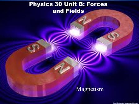 Physics 30 Unit B: Forces and Fields Magnetism. Objectives describe magnetic interactions in terms of forces and fields. compare gravitational, electric.