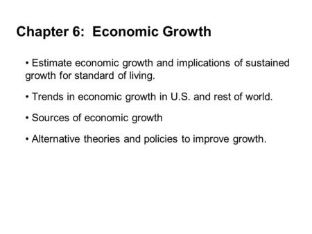 Chapter 6: Economic Growth Estimate economic growth and implications of sustained growth for standard of living. Trends in economic growth in U.S. and.