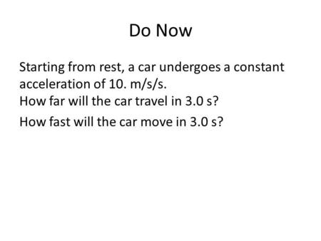 Do Now Starting from rest, a car undergoes a constant acceleration of 10. m/s/s. How far will the car travel in 3.0 s? How fast will the car move in 3.0.