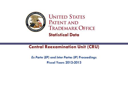 Ex Parte (EP) and Inter Partes (IP) Proceedings Fiscal Years 2012-2013 Statistical Data Central Reexamination Unit (CRU)