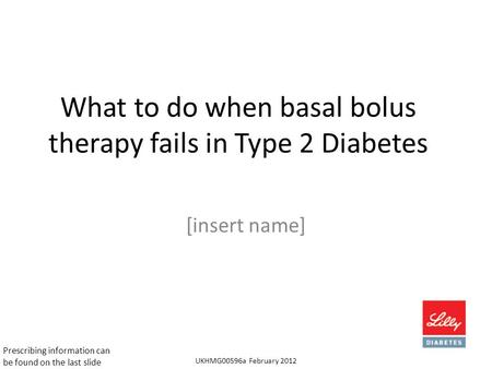 What to do when basal bolus therapy fails in Type 2 Diabetes [insert name] UKHMG00596a February 2012 Prescribing information can be found on the last slide.
