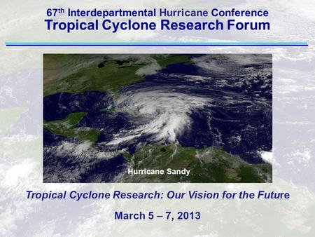 Tropical Cyclone Research: Our Vision for the Future March 5 – 7, 2013 67 th Interdepartmental Hurricane Conference Tropical Cyclone Research Forum Hurricane.