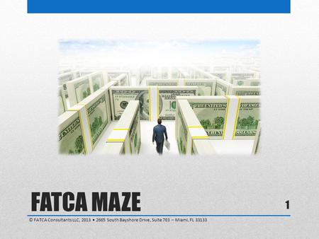 FATCA MAZE © FATCA Consultants LLC, 2013 • 2665 South Bayshore Drive, Suite 703 – Miami, FL 33133.