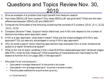 Christoph F. Eick Questions and Topics Review Nov. 30, 2010 1.Give an example of a problem that might benefit from feature creation 2.How does DENCLUE.