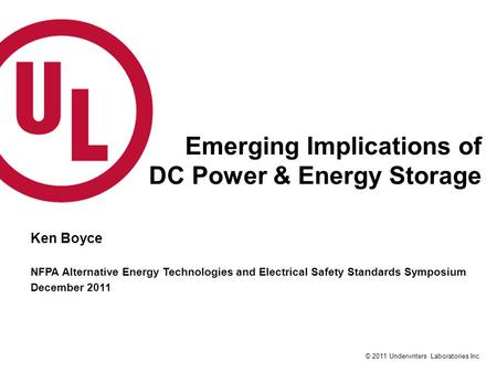 © 2011 Underwriters Laboratories Inc. Emerging Implications of DC Power & Energy Storage Ken Boyce NFPA Alternative Energy Technologies and Electrical.
