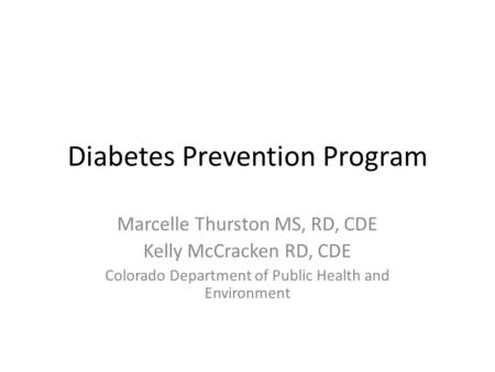 Diabetes Prevention Program Marcelle Thurston MS, RD, CDE Kelly McCracken RD, CDE Colorado Department of Public Health and Environment.