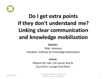 Do I get extra points if they don't understand me? Linking clear communication and knowledge mobilization Speaker: Peter Levesque President, Institute.