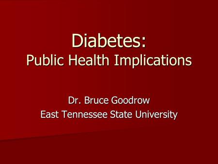 Diabetes: Public Health Implications Dr. Bruce Goodrow East Tennessee State University.