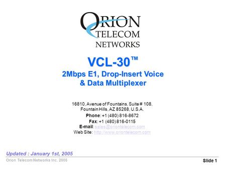 Orion Telecom Networks Inc. 2005 VCL-30 ™ 2Mbps E1, Drop-Insert Voice & Data Multiplexer Slide 1 Updated : January 1st, 2005 16810, Avenue of Fountains,