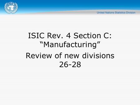 ISIC Rev. 4 Section C: “Manufacturing” Review of new divisions 26-28.