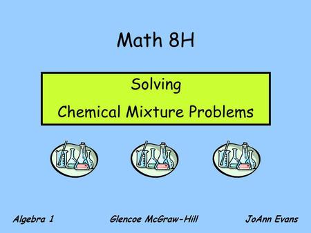 Math 8H Algebra 1 Glencoe McGraw-Hill JoAnn Evans Solving Chemical Mixture Problems.