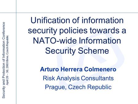 Security and Protection of Information Conference April 28 – 30, 2003 Brno, Czech Republic Unification of information security policies towards a NATO-wide.