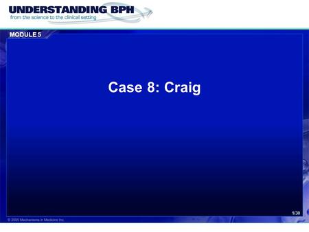 MODULE 5 1/30 Case 8: Craig. MODULE 5 Case 8: Craig 2/30 Patient History  Craig, a 56-year bank manager was recently referred to his urologist for consideration.