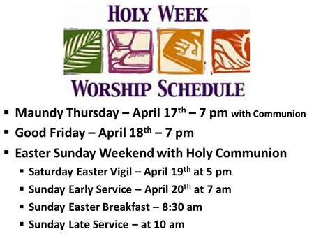  Maundy Thursday – April 17 th – 7 pm with Communion  Good Friday – April 18 th – 7 pm  Easter Sunday Weekend with Holy Communion  Saturday Easter.