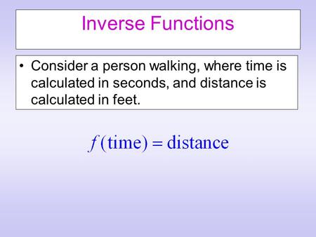 Inverse Functions Consider a person walking, where time is calculated in seconds, and distance is calculated in feet.