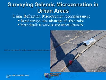 J. Louie UNR Geol492/692 Spring 2005 Using Refraction Microtremor reconnaissance:  Rapid surveys take advantage of urban noise  More details at www.seismo.unr.edu/hazsurv.