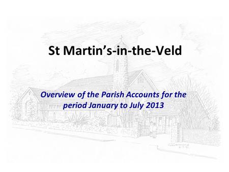 St Martin’s-in-the-Veld Overview of the Parish Accounts for the period January to July 2013.