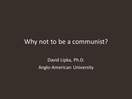Why not to be a communist? David Lipka, Ph.D. Anglo-American University.