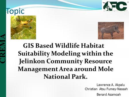 Topic GIS Based Wildlife Habitat Suitability Modeling within the Jelinkon Community Resource Management Area around Mole National Park.   Lawrence A. Akpalu.