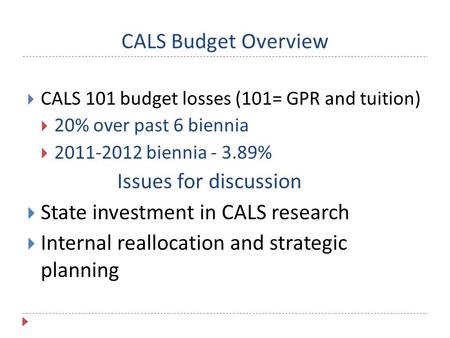 CALS Budget Overview  CALS 101 budget losses (101= GPR and tuition)  20% over past 6 biennia  2011-2012 biennia - 3.89% Issues for discussion  State.