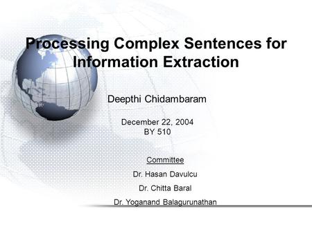 Processing Complex Sentences for Information Extraction Deepthi Chidambaram December 22, 2004 BY 510 Committee Dr. Hasan Davulcu Dr. Chitta Baral Dr. Yoganand.